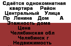 Сдаётся однокомнатная квартира  › Район ­ Центральный › Улица ­ Пр. Ленина › Дом ­ 83-А › Этажность дома ­ 10 › Цена ­ 12 000 - Челябинская обл., Челябинск г. Недвижимость » Квартиры аренда   . Челябинская обл.,Челябинск г.